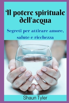 Il potere spirituale dell'acqua: Come Attrarre Amore Salute E Ricchezza