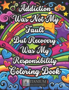 Addiction Was Not My Fault, But Recovery Was My Responsibility Coloring Book: For Adults, Women, Men, Gratitude, Quotes, Inspirational, Clean, Sober, ... Stress and Anxiety, Positive Affirmations