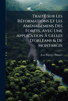 Paperback Traité Sur Les Réformations Et Les Aménagemens Des Forêts, Avec Une Application À Celles D'orléans & De Montargis [French] Book