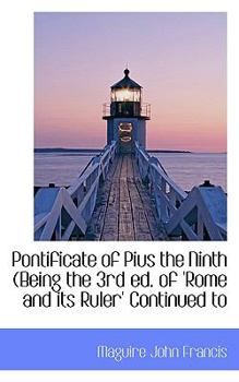 Pontificate of Pius the Ninth (Being the 3rd Ed of 'Rome and Its Ruler' Continued To