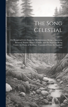 Hardcover The Song Celestial: Or Bhagavad-Gitâ (From the Mahâbhârata) Being a Discourse Between Arjuna, Prince of India, and the Supreme Being Under Book