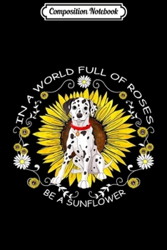 Composition Notebook: In A World Full Of Roses Be A Sunflower Dalmatian Dog Gift  Journal/Notebook Blank Lined Ruled 6x9 100 Pages