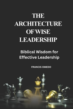 The Architecture of Wise Leadership: Biblical Wisdom for Effective Leadership