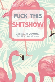 Fuck This Shit Show Gratitude Journal For Tired Ass Women: Cuss words Gratitude Journal Gift For Tired-Ass Women and Girls; Blank Templates to Record all your Fucking Thoughts