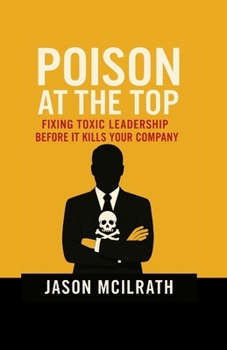 Poison at the Top: Fixing Toxic Leadership Before It Kills Your Company