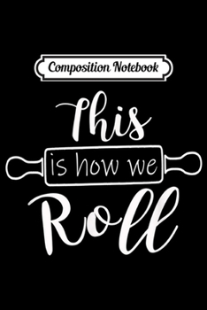 Composition Notebook: Funny Cooks Gift Bakers - This is how we roll!  Journal/Notebook Blank Lined Ruled 6x9 100 Pages