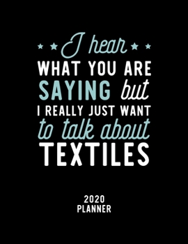 I Hear What You Are Saying I Really Just Want To Talk About Textiles 2020 Planner: Textiles Fan 2020 Calendar, Funny Design, 2020 Planner for Textiles Lover, Christmas Gift for Textiles Lover