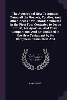 The Apocryphal New Testament, Being All the Gospels, Epistles, and Other Pieces Now Extant; Attributed in the First Four Centuries to Jesus Christ, His Apostles, and Their Companions, and Not Included