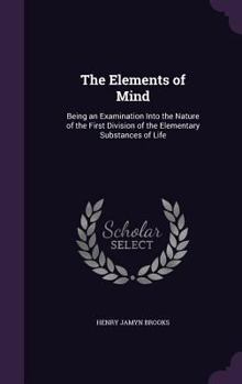 Hardcover The Elements of Mind: Being an Examination Into the Nature of the First Division of the Elementary Substances of Life Book