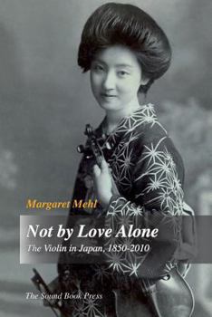 Paperback Not by Love Alone: The Violin in Japan, 1850 - 2010 Book