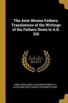 Paperback The Ante-Nicene Fathers. Translations of the Writings of the Fathers Down to A.D. 325 Book