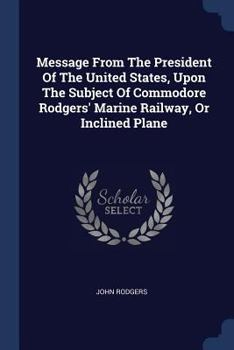 Paperback Message From The President Of The United States, Upon The Subject Of Commodore Rodgers' Marine Railway, Or Inclined Plane Book