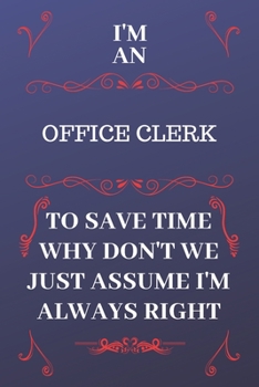 Paperback I'm An Office Clerk To Save Time Why Don't We Just Assume I'm Always Right: Perfect Gag Gift For An Office Clerk Who Happens To Be Always Be Right! - Book