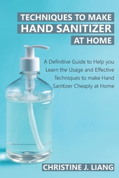 Paperback Techniques to Make Hand Sanitizer at Home: A Definitive Guide to Help You Learn About Usage and Effective Techniques to make Hand Sanitizer Cheaply at Book