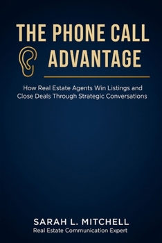 The Phone Call Advantage: How Real Estate Agents Win Listings and Close Deals Through Strategic Conversations