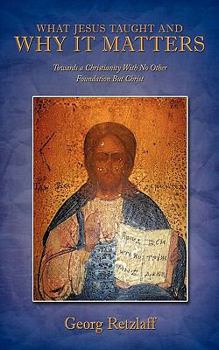 What Jesus Taught and Why It Matters: Towards a Christianity with No Other Foundation But Christ