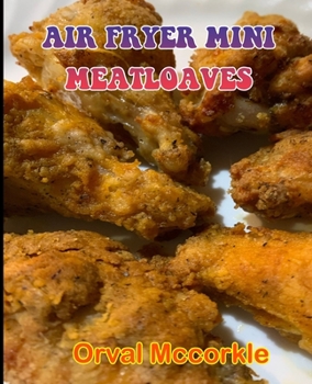 AIR FRYER MINI MEATLOAVES: 150 recipe Delicious and Easy The Ultimate Practical Guide Easy bakes Recipes From Around The World air fryer mini meatloaves cookbook