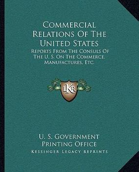 Paperback Commercial Relations Of The United States: Reports From The Consuls Of The U. S. On The Commerce, Manufactures, Etc. Book