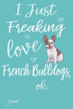 I Just Freaking Love French Bulldogs Ok Journal: 110 Blank Lined Pages - 6" x 9" Notebook With Cute Bulldog Print On The Cover