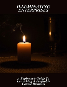 Paperback Illuminating Enterprises: A Beginner'S Guide To Launching A Profitable Candle Business Book