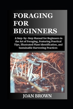 FORAGING FOR BEGINNERS: A St??-b?-St?? M?nu?l for Beginners in the Art ?f F?r?g?ng, F??tur?ng Practical T???, Illustrated Pl?nt Identification, and Su?t??n?bl? H?rv??t?ng Pr??t???? B0CP1BZX7N Book Cover