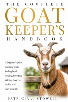 THE COMPLETE GOAT KEEPER’S HANDBOOK: A beginner’s guide to raising goats, feeding herds, housing, breeding, kidding, hoof care, health, and daily farm life