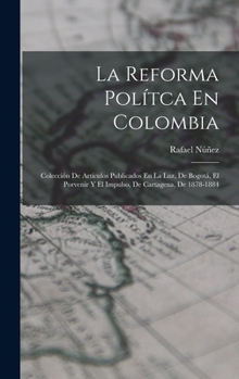 Hardcover La Reforma Polítca En Colombia: Colección De Artículos Publicados En La Luz, De Bogotá, El Porvenir Y El Impulso, De Cartagena, De 1878-1884 [Spanish] Book