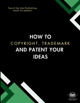How to Copyright, Trademark, and Patent Your Ideas (Top of the Line Publishing " How to Book Series")
