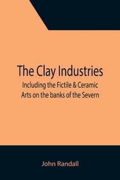 Paperback The Clay Industries; including the Fictile & Ceramic Arts on the banks of the Severn Book