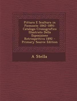 Paperback Pittura E Scultura in Piemonte 1842-1891: Catalogo Cronografico Illustrato Della Esposizione Retrospettiva 1892 - Primary Source Edition [Italian] Book