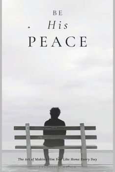 Be His Peace: The Art of Making Him Feel Like Home Every Day