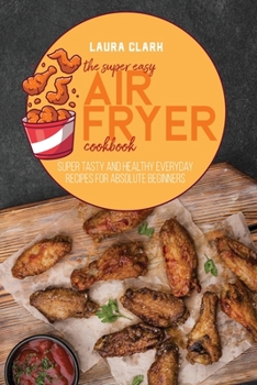 Paperback The Super Easy Air Fryer Cookbook: Super Tasty And Healthy Everyday Recipes For Absolute Beginners Book