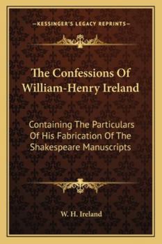 The Confessions of William Henry Ireland: Containing the Particulars of His Fabrication of the Shakspeare Manuscripts; Together with Anecdotes and Opinions ... Literary, Political, and Theatrical Worl