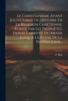 Paperback Le Christianisme Avant Jésus-christ Ou Histoire De La Religion Chrétienne, Écrite Par Les Prophètes, Depuis L'arrivée Du Messie Jusqu'à La Ruine De La [French] Book