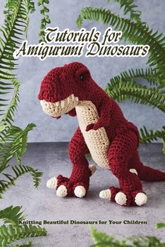 Paperback Tutorials for Amigurumi Dinosaurs: Knitting Beautiful Dinosaurs for Your Children: Dinosaur Amigurumi Guide Book