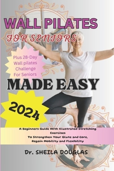 WALL PILATES FOR SENIORS MADE EASY: A Beginner's Guide with Illustrated Stretching Exercises To Strengthen Your Glute and Core, Regain Mobility, Lose weight, Regain Mobility and Flexibility.