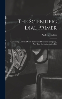 Hardcover The Scientific Dial Primer: Containing Universal Code Elements of Universal Language, New Base for Mathematics, Etc Book