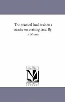 The practical land drainer: a treatise on draining land. By B. Munn