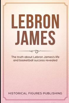 Paperback Lebron James: The truth about Lebron James's life and basketball success revealed Book