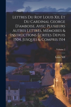 Paperback Lettres Du Roy Louis Xii, Et Du Cardinal George D'amboise. Avec Plusieurs Autres Lettres, Mémoires & Instructions Écrites Depuis 1504, Jusques & Compr [French] Book