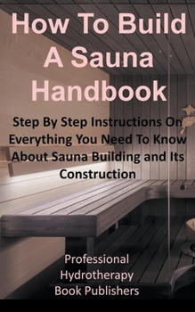Paperback How to Build a Sauna Handbook: Step By Step Instructions On Everything You Need To Know About Sauna Building and Its Construction Book