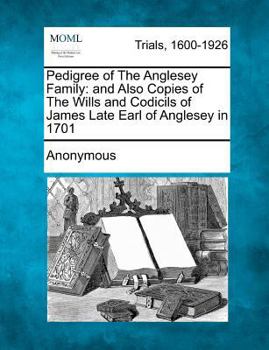 Paperback Pedigree of the Anglesey Family: And Also Copies of the Wills and Codicils of James Late Earl of Anglesey in 1701 Book