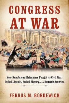 Hardcover Congress at War: How Republican Reformers Fought the Civil War, Defied Lincoln, Ended Slavery, and Remade America Book