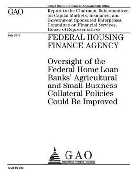 Federal Housing Finance Agency :oversight of the Federal Home Loan Banks agricultural and small business collateral policies could be improved : ... and Government Sponsored Enterprises, Comm