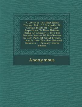 A Letter To The Most Noble Thomas, Duke Of Newcastle, On Certain Points Of The Last Importance To These Nations: Being An Enquiry, I. Into The Genuine ... And Ii. Into The Most Rational Measures... -