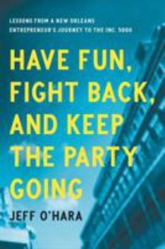 Paperback Have Fun, Fight Back, and Keep the Party Going: Lessons from a New Orleans Entrepreneur's Journey to the Inc. 5000 Book