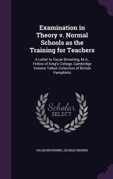 Hardcover Examination in Theory v. Normal Schools as the Training for Teachers: A Letter to Oscar Browning, M.A., Fellow of King's College, Cambridge Volume Tal Book