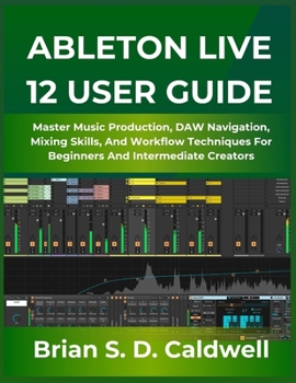 Paperback Ableton Live 12 User Guide: Master Music Production, DAW Navigation, Mixing Skills, And Workflow Techniques For Beginners And Intermediate Creators Book