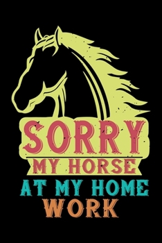 Sorry My Horse At My Home Work: Best horse quote journal notebook for multiple purpose like writing notes, plans and ideas. Best horse journal for horse lover. (Proud Horse Owner Notebook Journal)