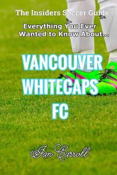 Paperback Everything You Ever Wanted to Know About Vancouver Whitecaps FC Book